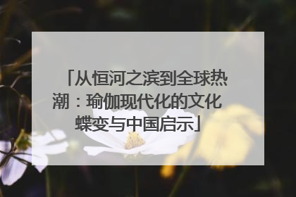 从恒河之滨到全球热潮：瑜伽现代化的文化蝶变与中国启示
