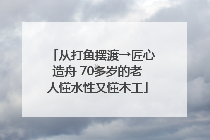 从打鱼摆渡→匠心造舟 70多岁的老人懂水性又懂木工