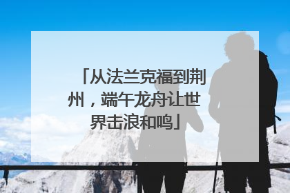 从法兰克福到荆州，端午龙舟让世界击浪和鸣