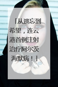 从遗忘到希望，连云港首例注射治疗阿尔茨海默病！