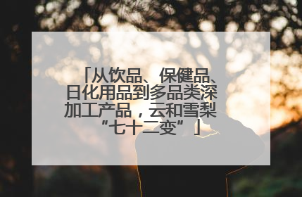 从饮品、保健品、日化用品到多品类深加工产品，云和雪梨“七十二变”