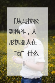 从马拉松到格斗，人形机器人在“赛”什么