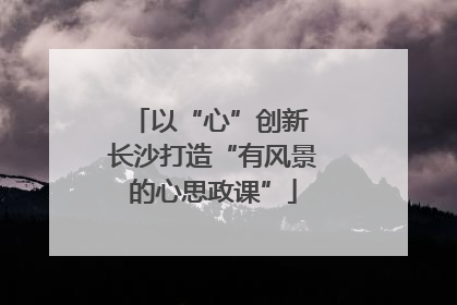 以“心”创新 长沙打造“有风景的心思政课”