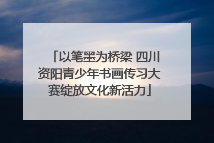 以笔墨为桥梁 四川资阳青少年书画传习大赛绽放文化新活力