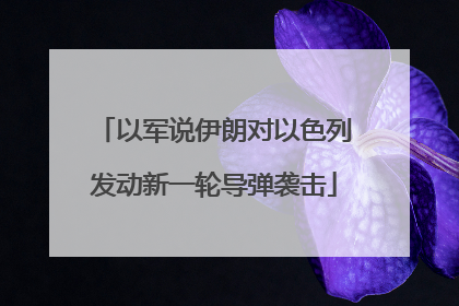 以军说伊朗对以色列发动新一轮导弹袭击
