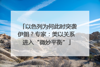 以色列为何此时突袭伊朗？专家：美以关系进入“微妙平衡”