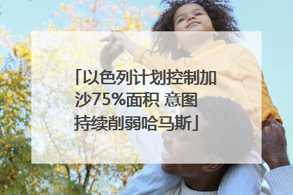 以色列计划控制加沙75%面积 意图持续削弱哈马斯