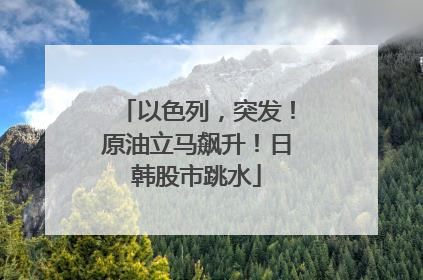 以色列，突发！原油立马飙升！日韩股市跳水