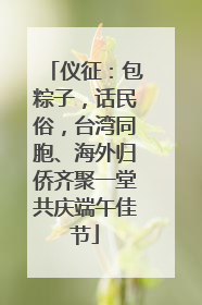 仪征：包粽子，话民俗，台湾同胞、海外归侨齐聚一堂共庆端午佳节