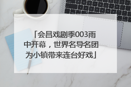 会昌戏剧季003雨中开幕，世界名导名团为小镇带来连台好戏
