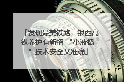 发现最美铁路｜银西高铁养护有新招 “小液捣”技术安全又准确