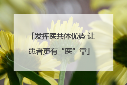 发挥医共体优势 让患者更有“医”靠