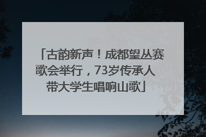 古韵新声！成都望丛赛歌会举行，73岁传承人带大学生唱响山歌