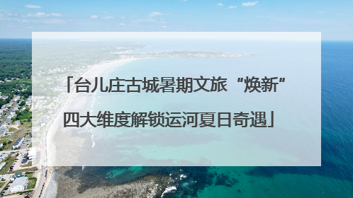 台儿庄古城暑期文旅“焕新” 四大维度解锁运河夏日奇遇