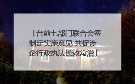 台前七部门联合会签制定实施意见 共促涉企行政执法长效常治