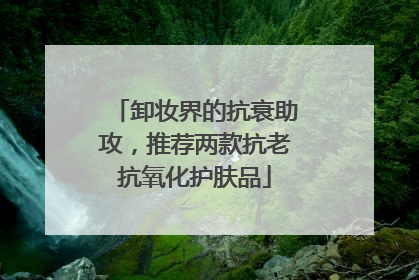 卸妆界的抗衰助攻，推荐两款抗老抗氧化护肤品