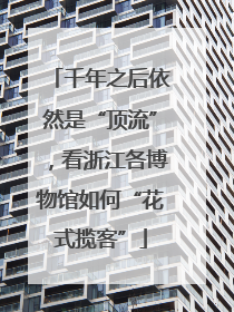 千年之后依然是“顶流”，看浙江各博物馆如何“花式揽客”