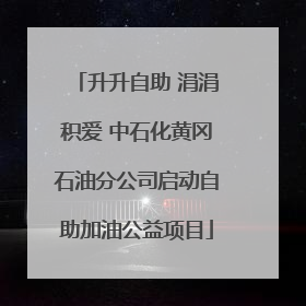 升升自助 涓涓积爱 中石化黄冈石油分公司启动自助加油公益项目