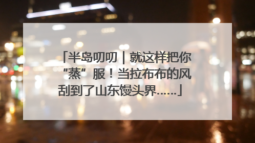 半岛叨叨｜就这样把你“蒸”服！当拉布布的风刮到了山东馒头界……