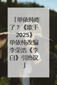 单依纯咋了？《歌手2025》单依纯改编李荣浩《李白》引热议