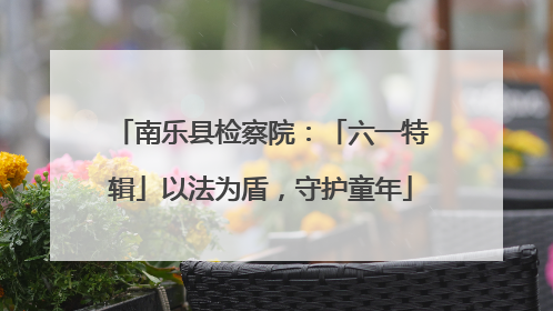 南乐县检察院：「六一特辑」以法为盾，守护童年