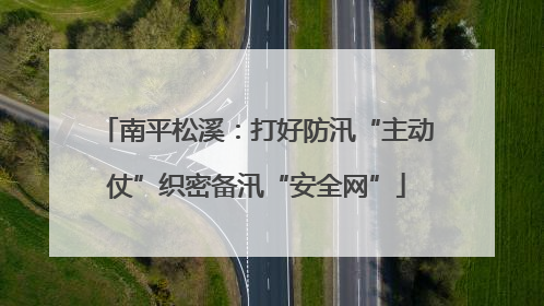 南平松溪：打好防汛“主动仗”织密备汛“安全网”