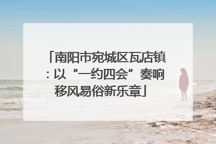 南阳市宛城区瓦店镇：以“一约四会”奏响移风易俗新乐章