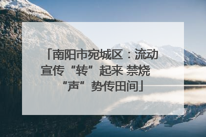 南阳市宛城区：流动宣传“转”起来 禁烧“声”势传田间