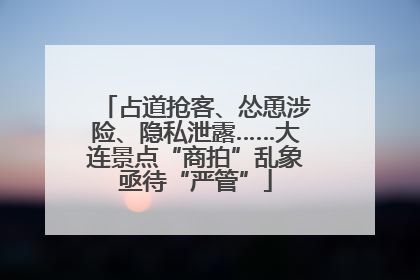占道抢客、怂恿涉险、隐私泄露……大连景点“商拍”乱象亟待“严管”