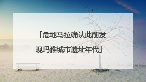 危地马拉确认此前发现玛雅城市遗址年代