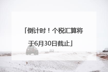 倒计时！个税汇算将于6月30日截止
