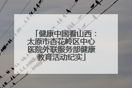 健康中国看山西：太原市杏花岭区中心医院外联服务部健康教育活动纪实