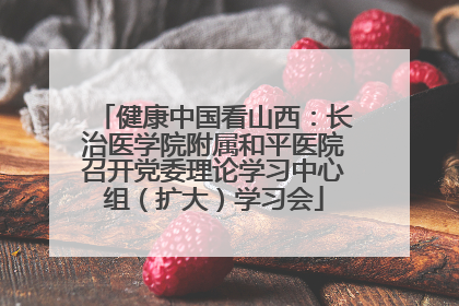 健康中国看山西：长治医学院附属和平医院召开党委理论学习中心组（扩大）学习会