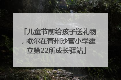 儿童节前给孩子送礼物，歌尔在青州沙营小学建立第22所成长驿站