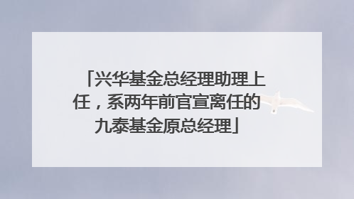 兴华基金总经理助理上任，系两年前官宣离任的九泰基金原总经理