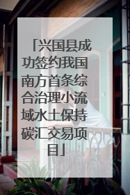 兴国县成功签约我国南方首条综合治理小流域水土保持碳汇交易项目