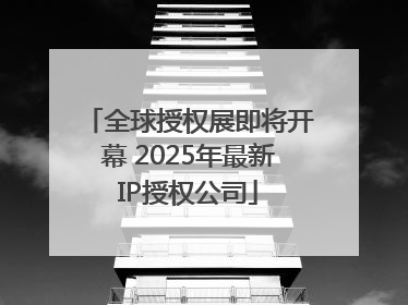 全球授权展即将开幕 2025年最新IP授权公司