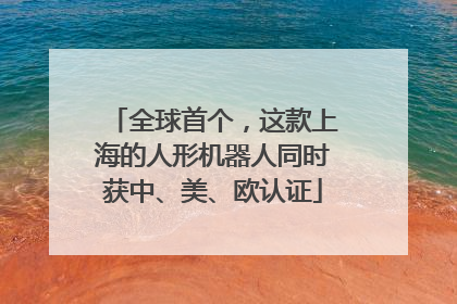 全球首个，这款上海的人形机器人同时获中、美、欧认证