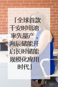 全球首款千安时电池率先量产，海辰储能开启长时储能规模化应用时代