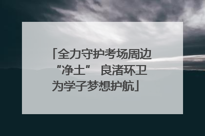 全力守护考场周边“净土” 良渚环卫为学子梦想护航