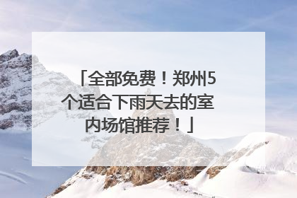 全部免费！郑州5个适合下雨天去的室内场馆推荐！