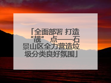 全面部署 打造“靓” 点——石景山区全力营造垃圾分类良好氛围