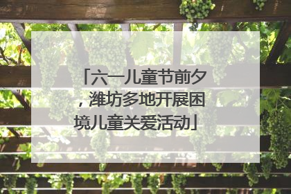 六一儿童节前夕，潍坊多地开展困境儿童关爱活动