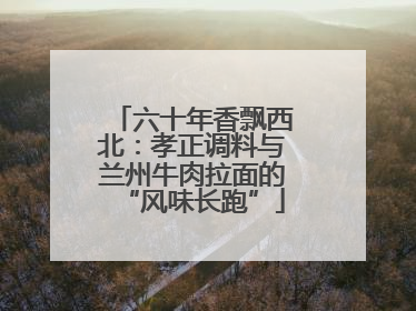 六十年香飘西北：孝正调料与兰州牛肉拉面的“风味长跑”