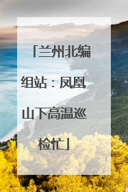 兰州北编组站：凤凰山下高温巡检忙