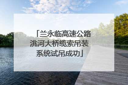 兰永临高速公路洮河大桥缆索吊装系统试吊成功