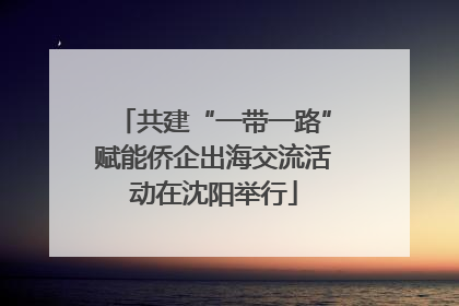 共建“一带一路”赋能侨企出海交流活动在沈阳举行