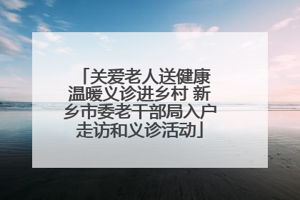 关爱老人送健康 温暖义诊进乡村 新乡市委老干部局入户走访和义诊活动