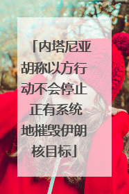 内塔尼亚胡称以方行动不会停止 正有系统地摧毁伊朗核目标