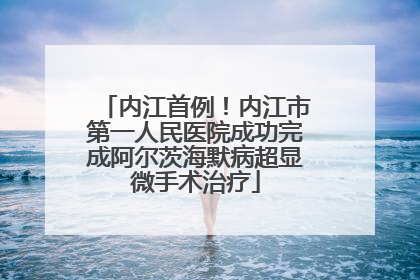 内江首例！内江市第一人民医院成功完成阿尔茨海默病超显微手术治疗